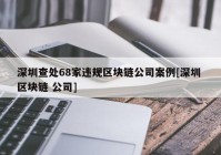 深圳查处68家违规区块链公司案例[深圳 区块链 公司]