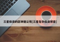 三星投资的区块链公司[三星在华投资项目]
