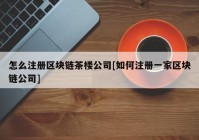 怎么注册区块链茶楼公司[如何注册一家区块链公司]