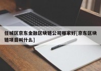 任城区京东金融区块链公司哪家好[京东区块链项目叫什么]