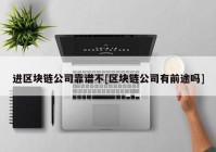 进区块链公司靠谱不[区块链公司有前途吗]