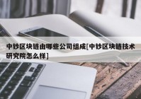 中钞区块链由哪些公司组成[中钞区块链技术研究院怎么样]