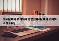 国际区块链公司转让信息[国际区块链公司转让信息网]