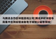与腾讯合作区块链游戏公司[腾讯的区块链布局集中在供应链金融电子城镇公益等领域]