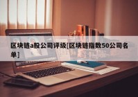 区块链a股公司评级[区块链指数50公司名单]