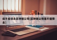应不应该去区块链公司[区块链公司值不值得去]