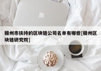 赣州市扶持的区块链公司名单有哪些[赣州区块链研究院]