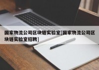 国家物流公司区块链实验室[国家物流公司区块链实验室招聘]