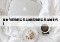 谁有在区块链公司上班[区块链公司加班多吗]