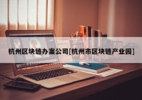 杭州区块链办案公司[杭州市区块链产业园]