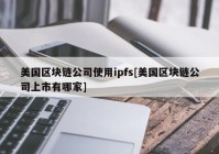 美国区块链公司使用ipfs[美国区块链公司上市有哪家]