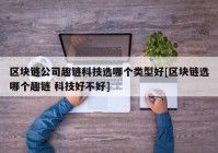 区块链公司趣链科技选哪个类型好[区块链选哪个趣链 科技好不好]