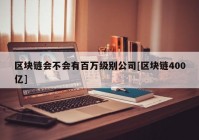 区块链会不会有百万级别公司[区块链400亿]