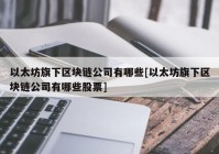 以太坊旗下区块链公司有哪些[以太坊旗下区块链公司有哪些股票]