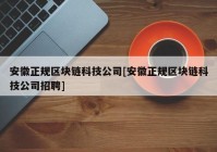 安徽正规区块链科技公司[安徽正规区块链科技公司招聘]