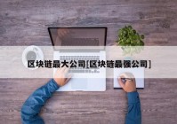 区块链最大公司[区块链最强公司]