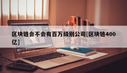 区块链会不会有百万级别公司[区块链400亿]