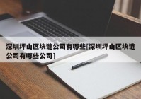 深圳坪山区块链公司有哪些[深圳坪山区块链公司有哪些公司]