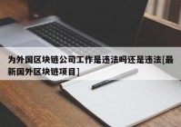 为外国区块链公司工作是违法吗还是违法[最新国外区块链项目]