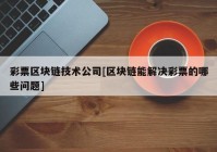 彩票区块链技术公司[区块链能解决彩票的哪些问题]