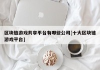 区块链游戏共享平台有哪些公司[十大区块链游戏平台]