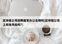 区块链公司招聘居家办公合理吗[区块链公司上班有风险吗?]