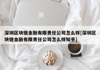 深圳区块链金融有限责任公司怎么样[深圳区块链金融有限责任公司怎么样知乎]